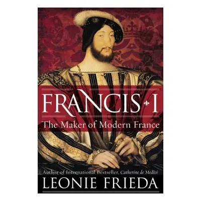 "Francis I: The Maker of Modern France" - "" ("Frieda Leonie")