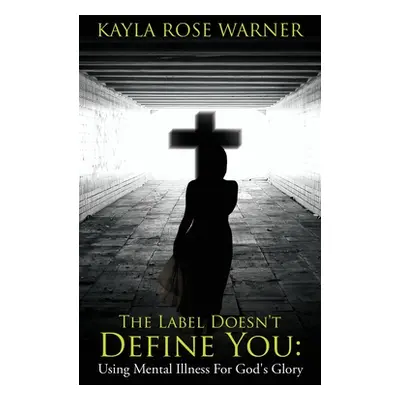 "The Label Doesn't Define You: Using Mental Illness For God's Glory" - "" ("Warner Kayla Rose")