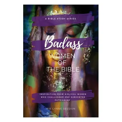 "Badass Women of the Bible: Inspiration from Biblical Women Who Challenged and Subverted Patriar