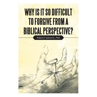 "Why Is It so Difficult to Forgive from a Biblical Perspective?" - "" ("Gaines Robert E. Sr.")