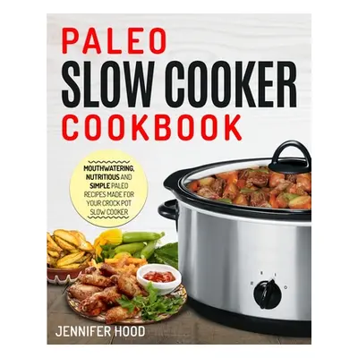 "Paleo Slow Cooker Cookbook: Mouth-watering, Nutritious and Simple Paleo Recipes Made for Your C