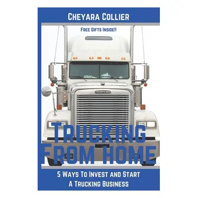 "Trucking From Home: 5 Ways to Invest and Start A Trucking Business" - "" ("Collier Cheyara")