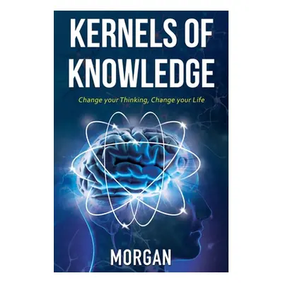 "Kernels of Knowledge: Change Your Thinking, Change Your Life" - "" ("Morgan")