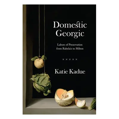 "Domestic Georgic: Labors of Preservation from Rabelais to Milton" - "" ("Kadue Katie")