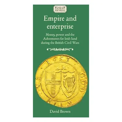 "Empire and enterprise: Money, power and the Adventurers for Irish land during the British Civil