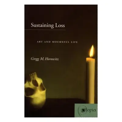 "Sustaining Loss: Art and Mournful Life" - "" ("Horowitz Gregg M.")