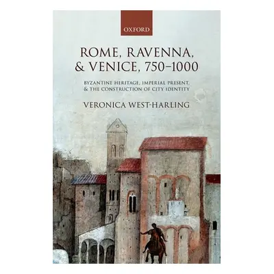 "Rome, Ravenna, and Venice, 750-1000: Byzantine Heritage, Imperial Present, and the Construction