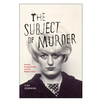 "The Subject of Murder: Gender, Exceptionality, and the Modern Killer" - "" ("Downing Lisa")