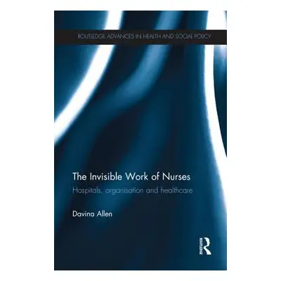 "The Invisible Work of Nurses: Hospitals, Organisation and Healthcare" - "" ("Allen Davina")