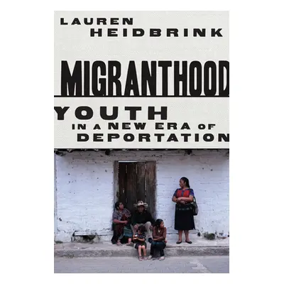 "Migranthood: Youth in a New Era of Deportation" - "" ("Heidbrink Lauren")