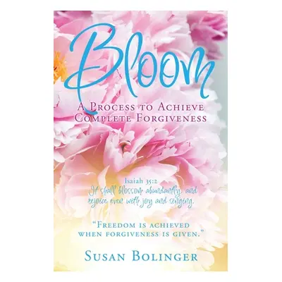 "Bloom - A Process to Achieve Complete Forgiveness: Isaiah 35:2 It shall blossom abundantly, and