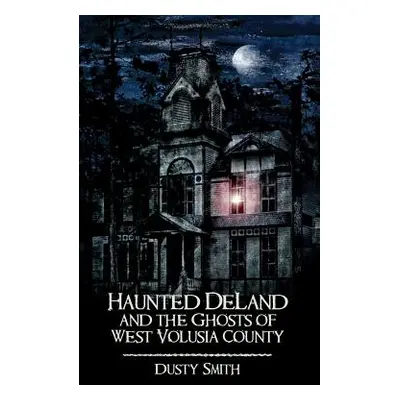 "Haunted Deland and the Ghosts of West Volusia County" - "" ("Smith Dusty")