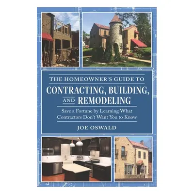 "The Homeowner's Guide to Contracting, Building, and Remodeling: Save a Fortune by Learning What