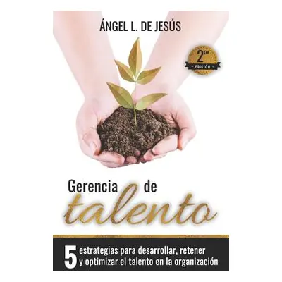 "Gerencia de Talento: 5 Estrategias Para Desarrollar, Retener Y Optimizar El Talento En La Organ