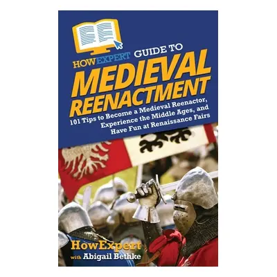 "HowExpert Guide to Medieval Reenactment: 101 Tips to Become a Medieval Reenactor, Experience th