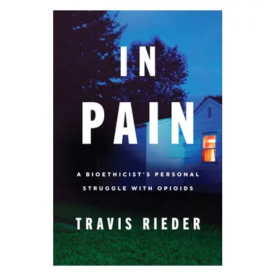 "In Pain: A Bioethicist's Personal Struggle with Opioids" - "" ("Rieder Travis")