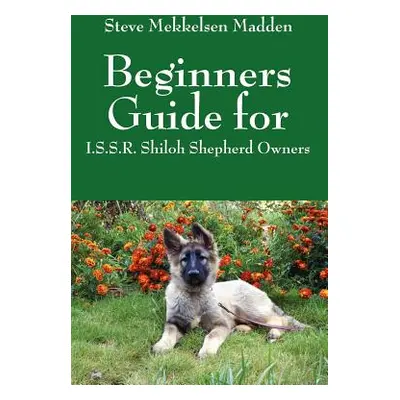 "Beginners Guide for: I.S.S.R. Shiloh Shepherd Owners" - "" ("Madden Steve Mekkelsen")