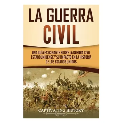 "La Guerra Civil: Una Gua Fascinante sobre la Guerra Civil Estadounidense y su Impacto en la His