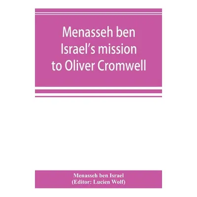 "Menasseh ben Israel's mission to Oliver Cromwell: being a reprint of the pamphlets published by