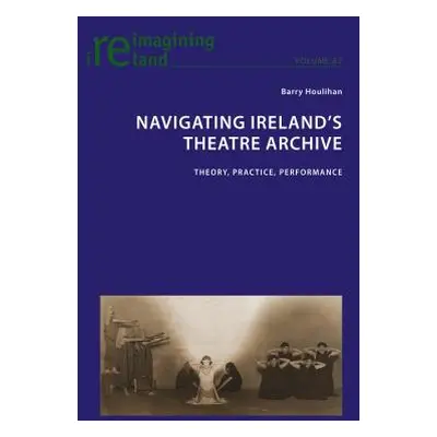 "Navigating Ireland's Theatre Archive; Theory, Practice, Performance" - "" ("Maher Eamon")