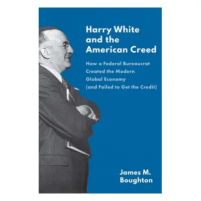 "Harry White and the American Creed: How a Federal Bureaucrat Created the Modern Global Economy