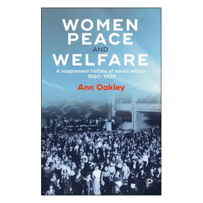 "Women, Peace and Welfare: A Suppressed History of Social Reform, 1880-1920" - "" ("Oakley Ann")