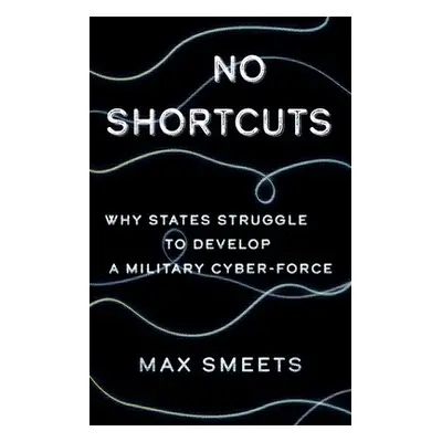 "No Shortcuts: Why States Struggle to Develop a Military Cyber-Force" - "" ("Smeets Max")