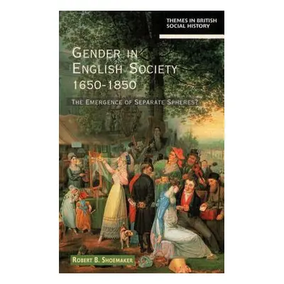 Gender in English Society 1650-1850: The Emergence of Separate Spheres? (Shoemaker Robert B.)