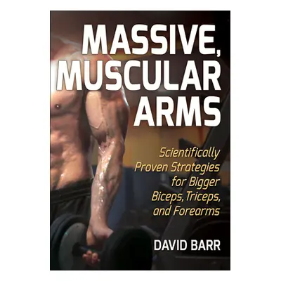 "Massive, Muscular Arms: Scientifically Proven Strategies for Bigger Biceps, Triceps, and Forear