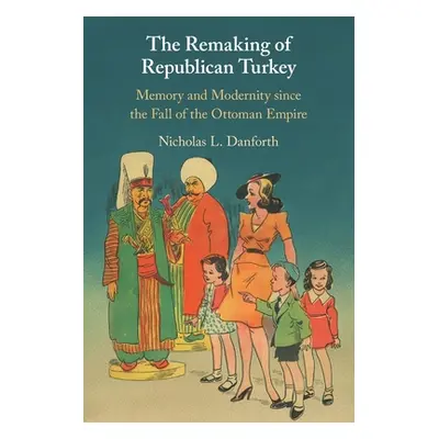 "The Remaking of Republican Turkey: Memory and Modernity Since the Fall of the Ottoman Empire" -