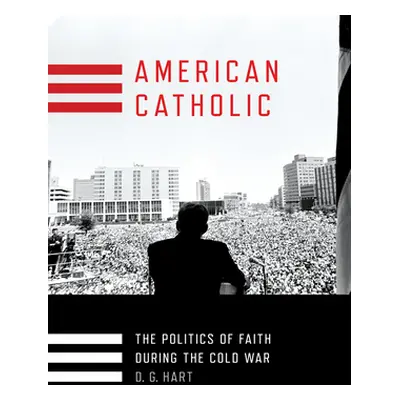 "American Catholic: The Politics of Faith During the Cold War" - "" ("Hart D. G.")