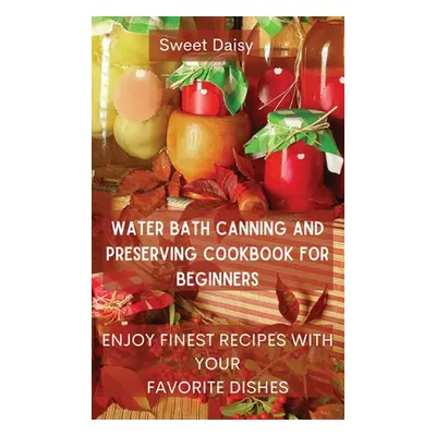 "Water Bath Canning and Preserving Cookbook for Beginners: Enjoy Finest Recipes with Your Favori