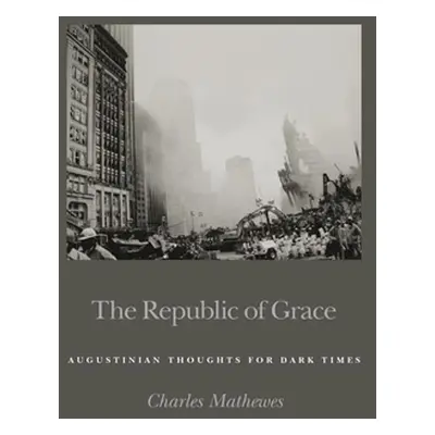 "The Republic of Grace: Augustinian Thoughts for Dark Times" - "" ("Mathewes Charles")