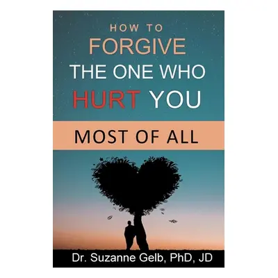 "How To Forgive The One Who Hurt You Most Of All" - "" ("Gelb Phd Jd Suzanne")