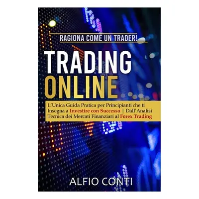 "Trading Online: Ragiona Come un Trader! L'Unica Guida Pratica per Principianti che ti Insegna a