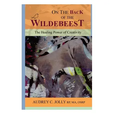 "On The Back of The Wildebeest: The Healing Power of Creativity" - "" ("Jolly Audrey C.")