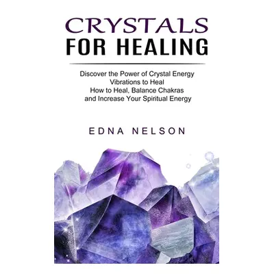 "Crystals for Healing: Discover the Power of Crystal Energy Vibrations to Heal