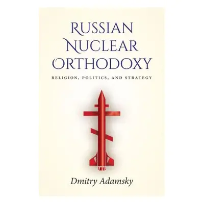 "Russian Nuclear Orthodoxy: Religion, Politics, and Strategy" - "" ("Adamsky Dmitry")