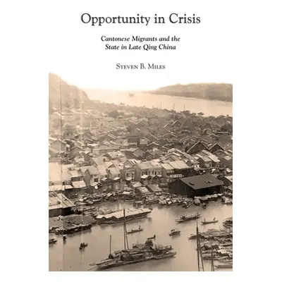 "Opportunity in Crisis: Cantonese Migrants and the State in Late Qing China" - "" ("Miles Steven