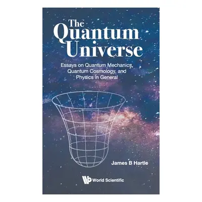 "Quantum Universe, The: Essays on Quantum Mechanics, Quantum Cosmology, and Physics in General" 