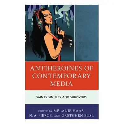 "Antiheroines of Contemporary Media: Saints, Sinners, and Survivors" - "" ("Haas Melanie")