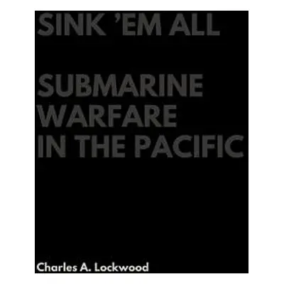 "Sink 'Em All: Submarine Warfare in the Pacific" - "" ("Lockwood Charles A.")