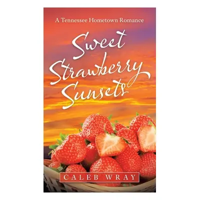 "Sweet Strawberry Sunsets: A Tennessee Hometown Romance" - "" ("Wray Caleb")