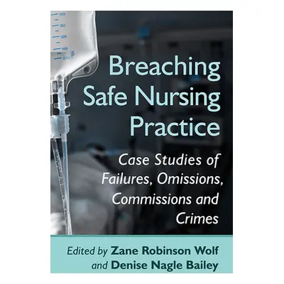 "Breaching Safe Nursing Practice: Case Studies of Failures, Omissions, Commissions and Crimes" -