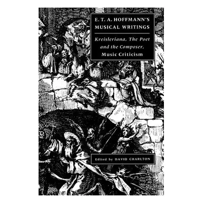 "E. T. A. Hoffmann's Musical Writings: Kreisleriana; The Poet and the Composer; Music Criticism"