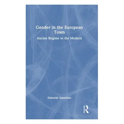 "Gender in the European Town: Ancien Regime to the Modern" - "" ("Simonton Deborah")