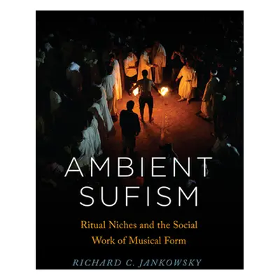 "Ambient Sufism: Ritual Niches and the Social Work of Musical Form" - "" ("Jankowsky Richard C."