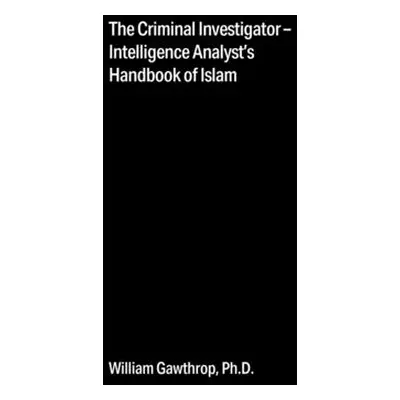 "The Criminal Investigator-Intelligence Analyst's Handbook of Islam" - "" ("Gawthrop William")