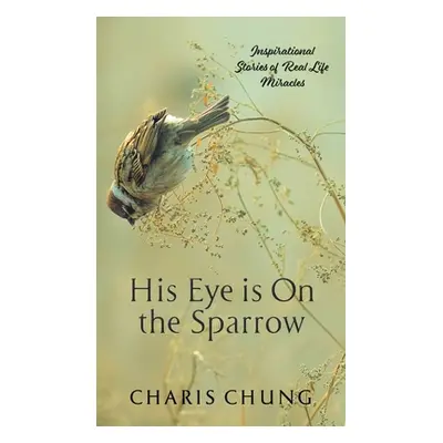 "His Eye Is on the Sparrow: Inspirational Stories of Real Life Miracles" - "" ("Chung Charis")