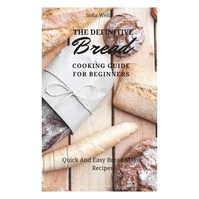 "The Definitive Bread Cooking Guide For Beginners: Quick And Easy Bread Maker Recipes" - "" ("We